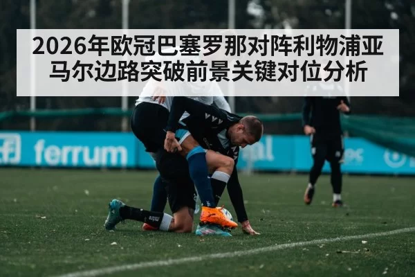2026年欧冠巴塞罗那对阵利物浦亚马尔边路突破前景关键对位分析